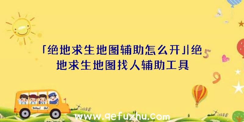 「绝地求生地图辅助怎么开」|绝地求生地图找人辅助工具